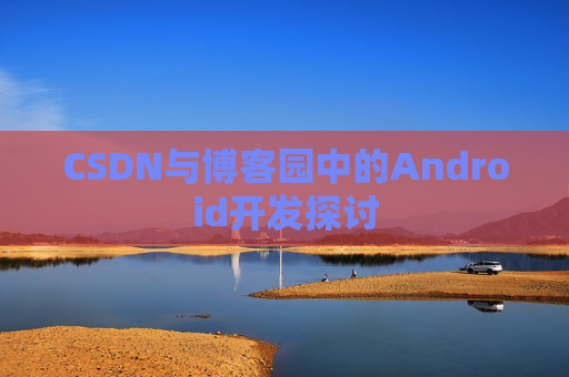 CSDN与博客园中的Android开发探讨
