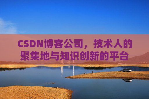 CSDN博客公司，技术人的聚集地与知识创新的平台